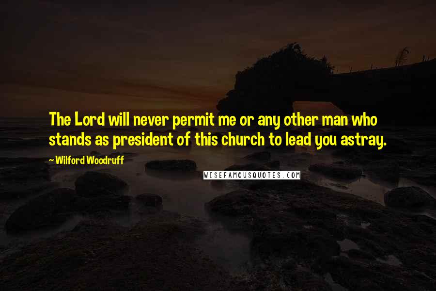 Wilford Woodruff Quotes: The Lord will never permit me or any other man who stands as president of this church to lead you astray.