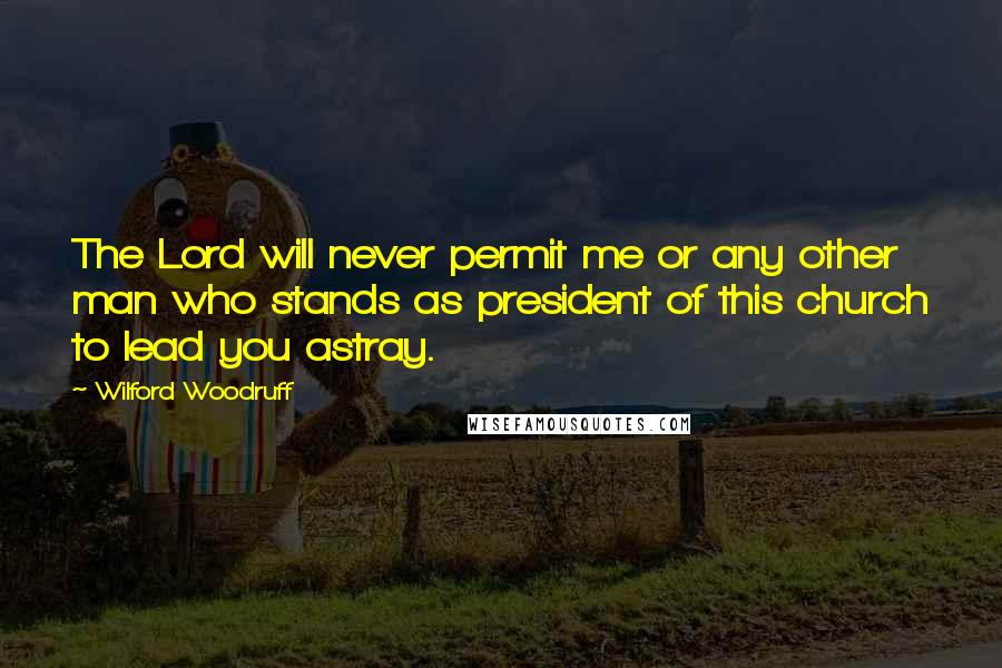 Wilford Woodruff Quotes: The Lord will never permit me or any other man who stands as president of this church to lead you astray.