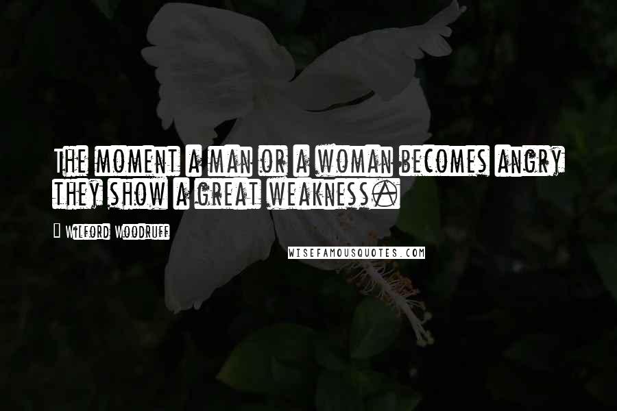 Wilford Woodruff Quotes: The moment a man or a woman becomes angry they show a great weakness.