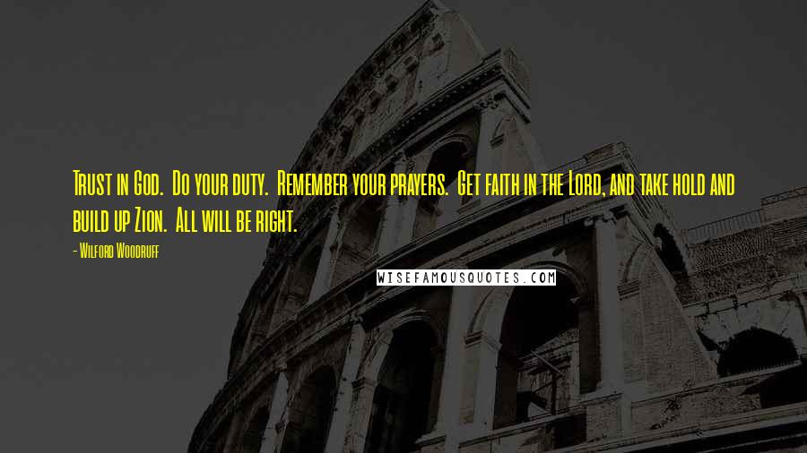 Wilford Woodruff Quotes: Trust in God.  Do your duty.  Remember your prayers.  Get faith in the Lord, and take hold and build up Zion.  All will be right.