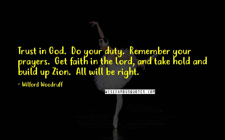 Wilford Woodruff Quotes: Trust in God. Do your duty. Remember your prayers. Get faith in the Lord, and take hold and build up Zion. All will be right.
