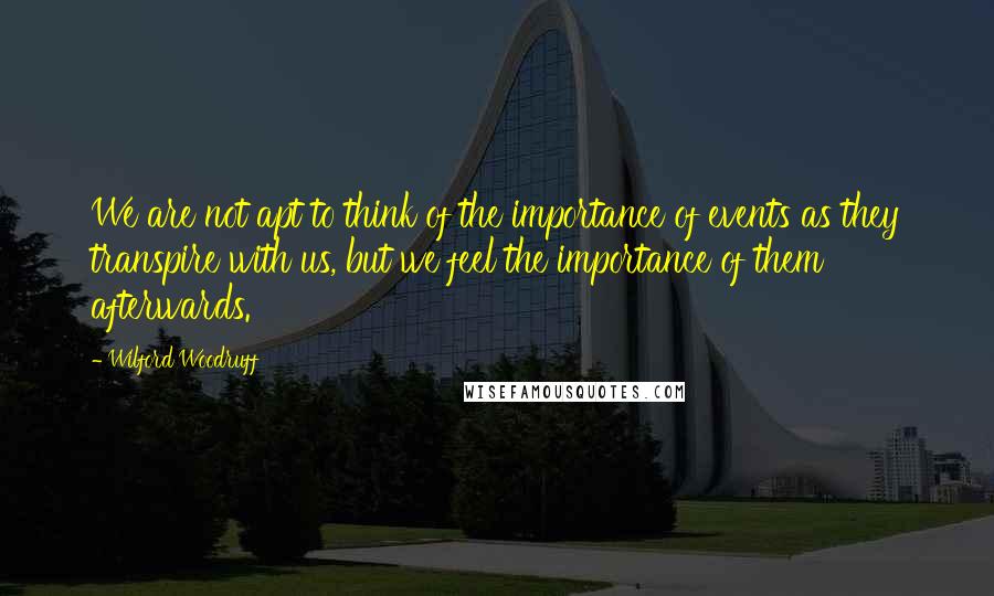 Wilford Woodruff Quotes: We are not apt to think of the importance of events as they transpire with us, but we feel the importance of them afterwards.