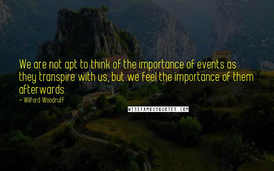 Wilford Woodruff Quotes: We are not apt to think of the importance of events as they transpire with us, but we feel the importance of them afterwards.