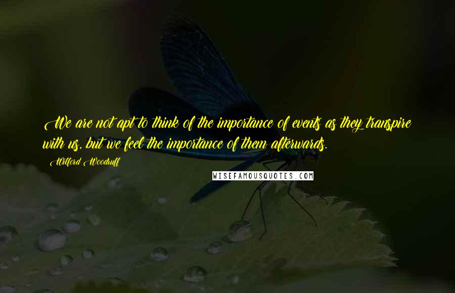 Wilford Woodruff Quotes: We are not apt to think of the importance of events as they transpire with us, but we feel the importance of them afterwards.