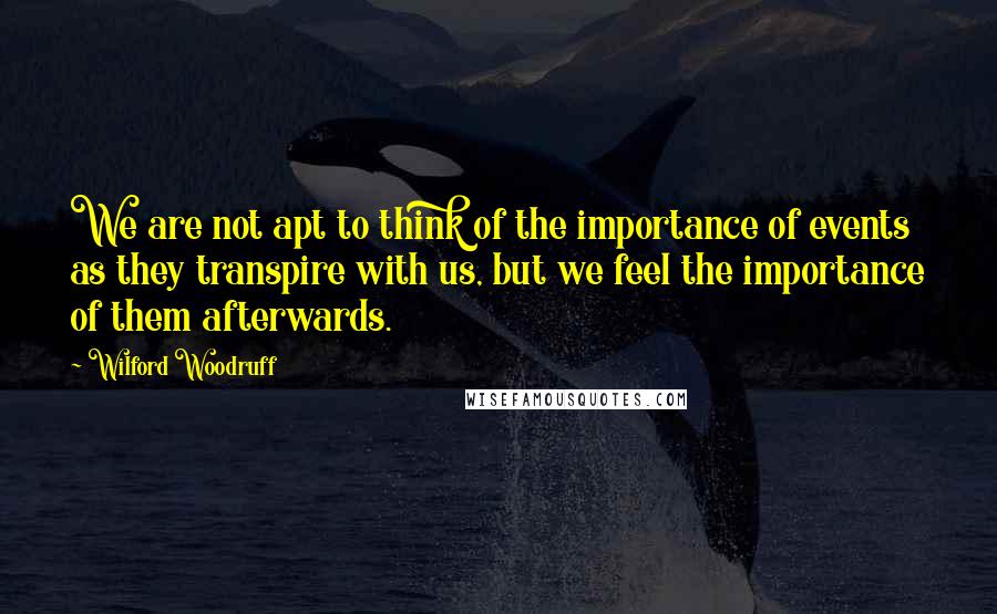 Wilford Woodruff Quotes: We are not apt to think of the importance of events as they transpire with us, but we feel the importance of them afterwards.