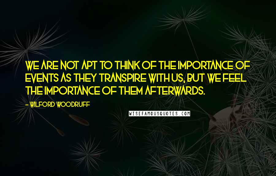 Wilford Woodruff Quotes: We are not apt to think of the importance of events as they transpire with us, but we feel the importance of them afterwards.