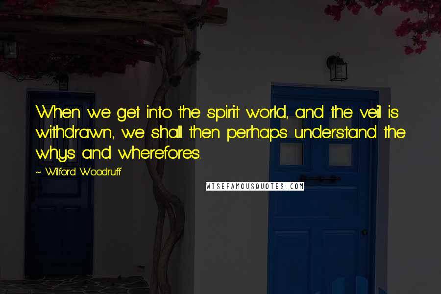 Wilford Woodruff Quotes: When we get into the spirit world, and the veil is withdrawn, we shall then perhaps understand the whys and wherefores.