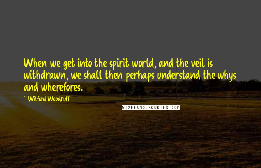 Wilford Woodruff Quotes: When we get into the spirit world, and the veil is withdrawn, we shall then perhaps understand the whys and wherefores.