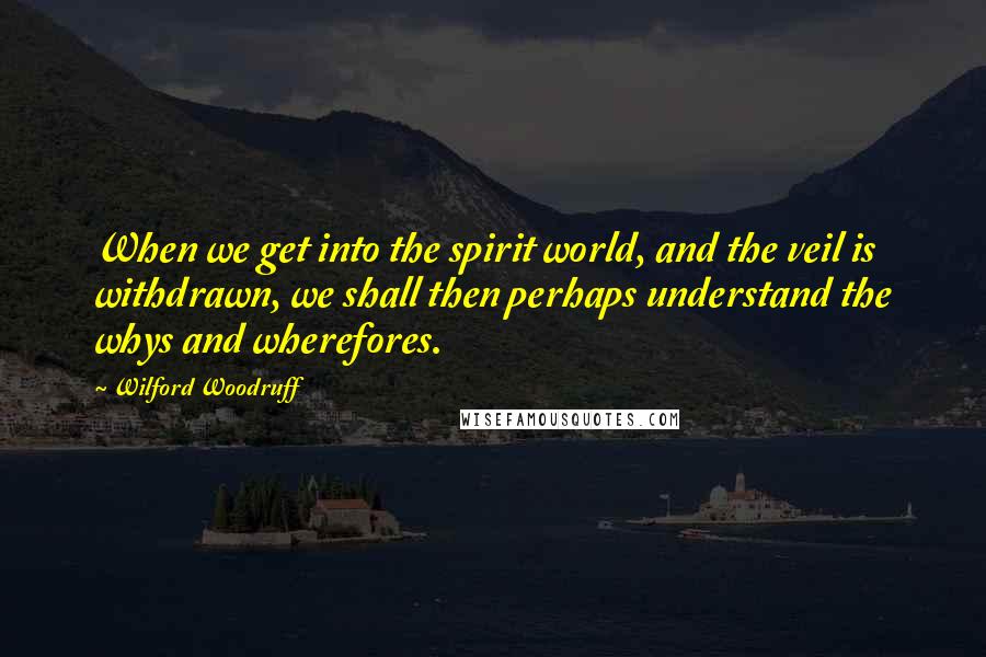 Wilford Woodruff Quotes: When we get into the spirit world, and the veil is withdrawn, we shall then perhaps understand the whys and wherefores.