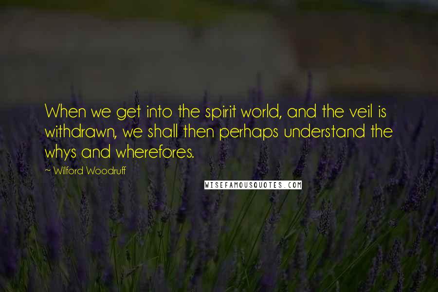 Wilford Woodruff Quotes: When we get into the spirit world, and the veil is withdrawn, we shall then perhaps understand the whys and wherefores.