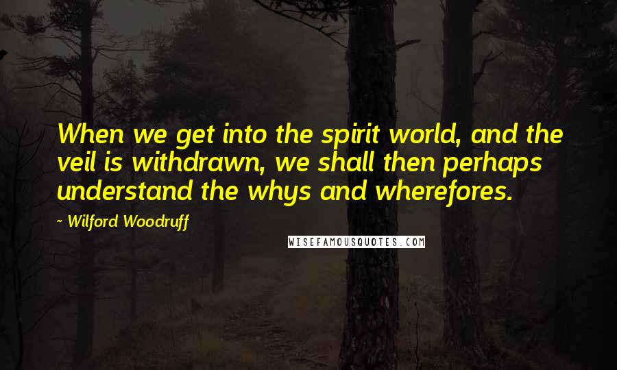Wilford Woodruff Quotes: When we get into the spirit world, and the veil is withdrawn, we shall then perhaps understand the whys and wherefores.