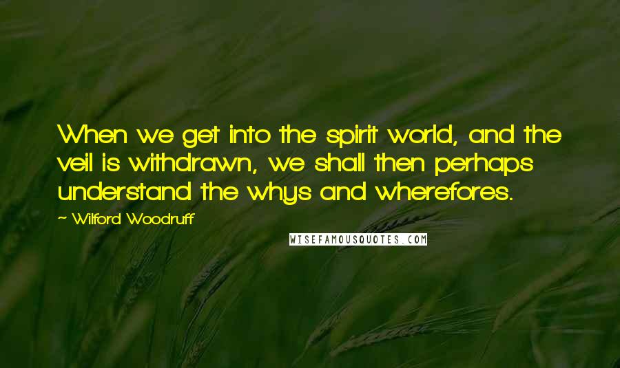 Wilford Woodruff Quotes: When we get into the spirit world, and the veil is withdrawn, we shall then perhaps understand the whys and wherefores.