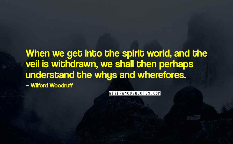 Wilford Woodruff Quotes: When we get into the spirit world, and the veil is withdrawn, we shall then perhaps understand the whys and wherefores.