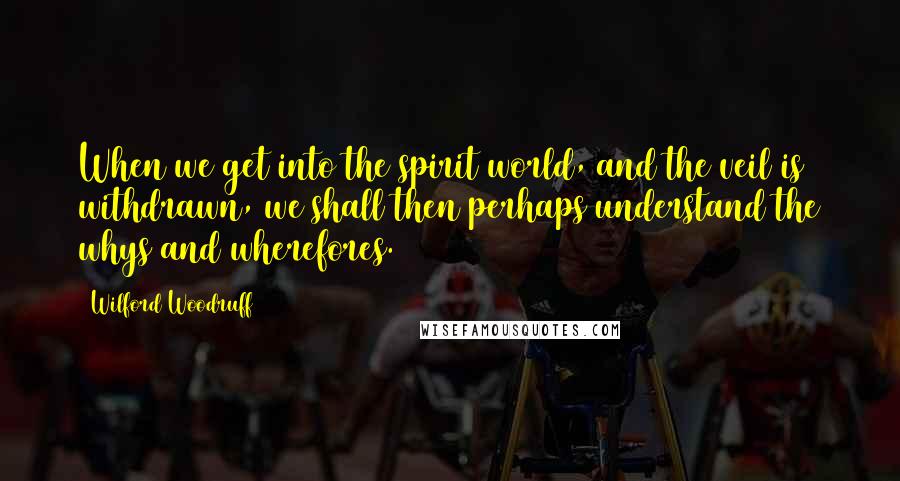 Wilford Woodruff Quotes: When we get into the spirit world, and the veil is withdrawn, we shall then perhaps understand the whys and wherefores.