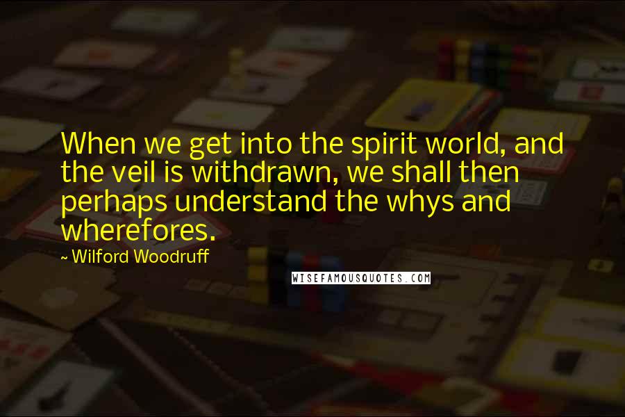 Wilford Woodruff Quotes: When we get into the spirit world, and the veil is withdrawn, we shall then perhaps understand the whys and wherefores.