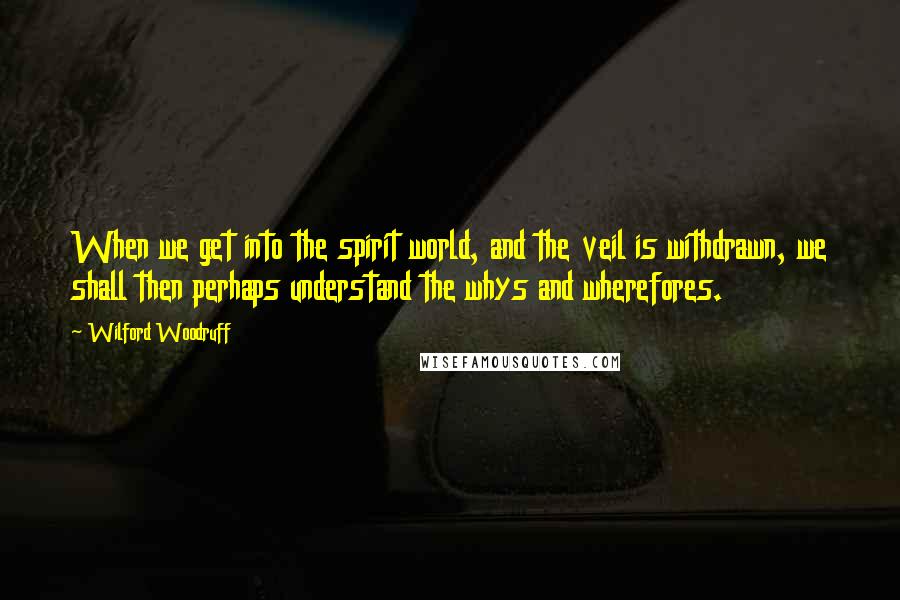 Wilford Woodruff Quotes: When we get into the spirit world, and the veil is withdrawn, we shall then perhaps understand the whys and wherefores.