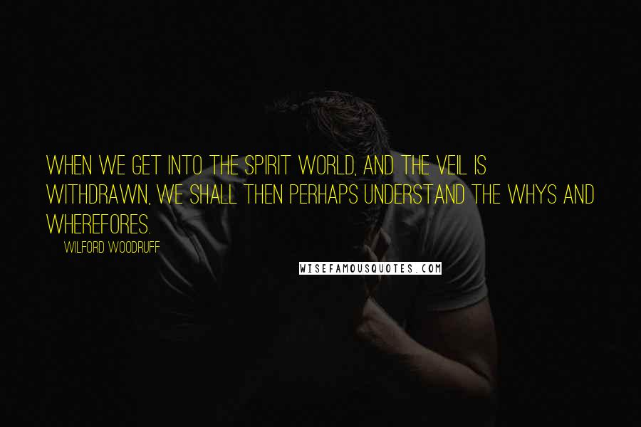 Wilford Woodruff Quotes: When we get into the spirit world, and the veil is withdrawn, we shall then perhaps understand the whys and wherefores.