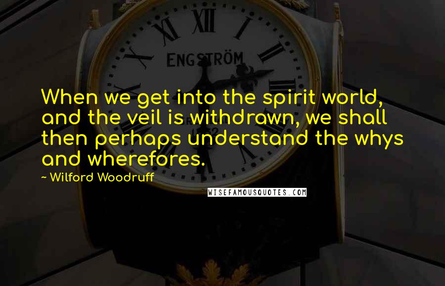 Wilford Woodruff Quotes: When we get into the spirit world, and the veil is withdrawn, we shall then perhaps understand the whys and wherefores.