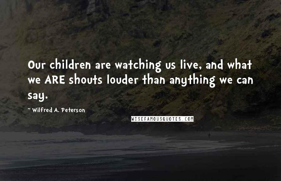 Wilfred A. Peterson Quotes: Our children are watching us live, and what we ARE shouts louder than anything we can say.
