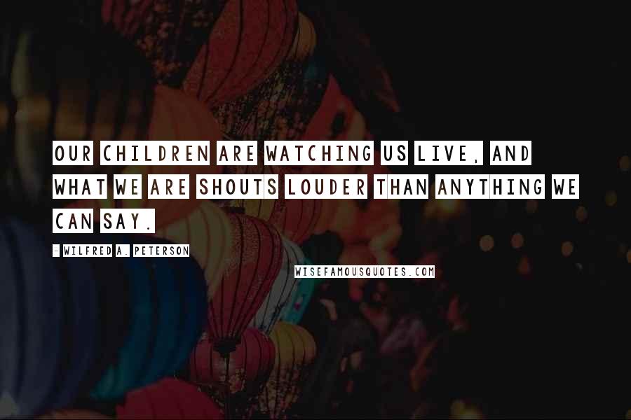 Wilfred A. Peterson Quotes: Our children are watching us live, and what we ARE shouts louder than anything we can say.