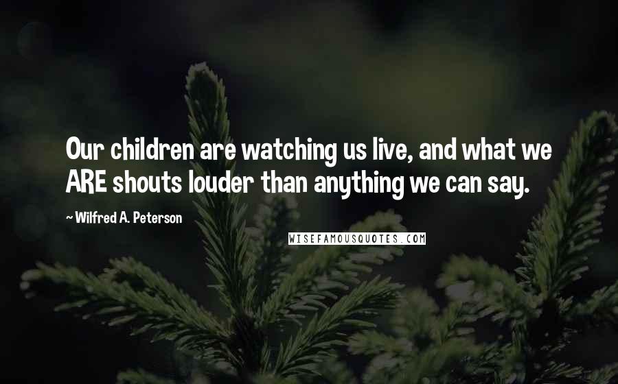 Wilfred A. Peterson Quotes: Our children are watching us live, and what we ARE shouts louder than anything we can say.