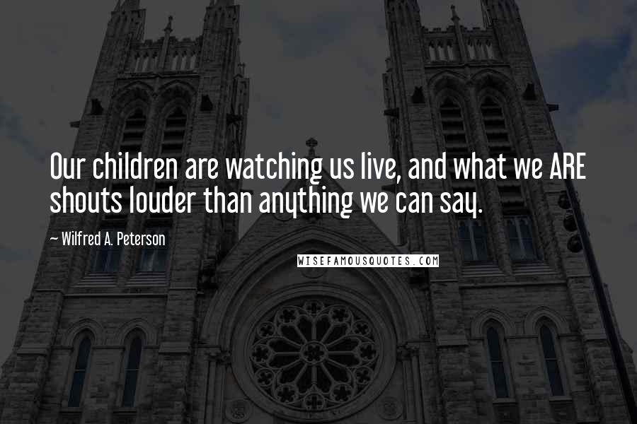 Wilfred A. Peterson Quotes: Our children are watching us live, and what we ARE shouts louder than anything we can say.