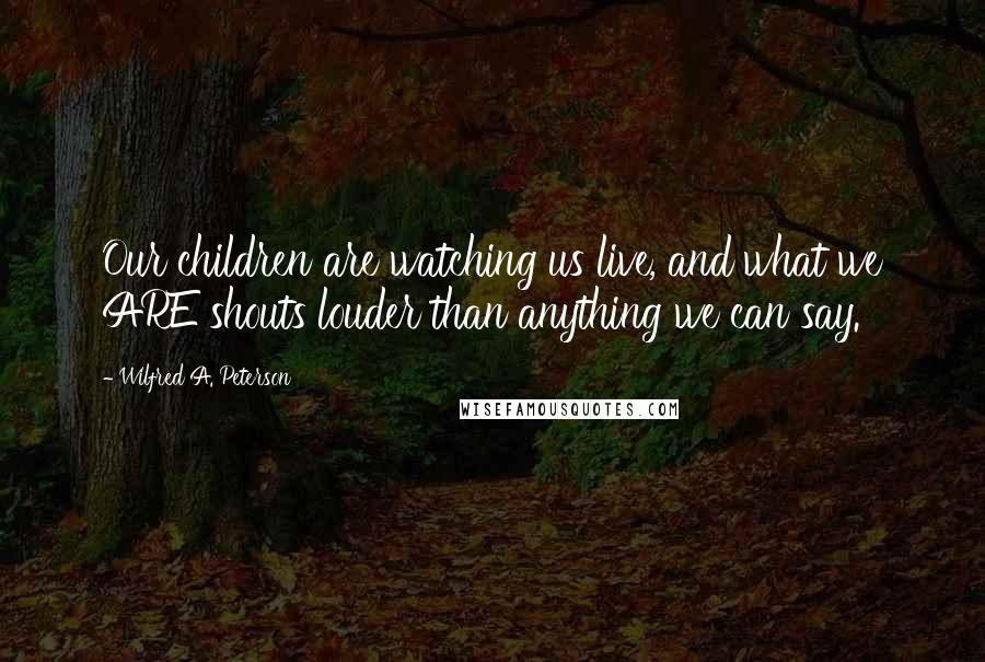 Wilfred A. Peterson Quotes: Our children are watching us live, and what we ARE shouts louder than anything we can say.