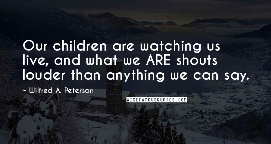 Wilfred A. Peterson Quotes: Our children are watching us live, and what we ARE shouts louder than anything we can say.