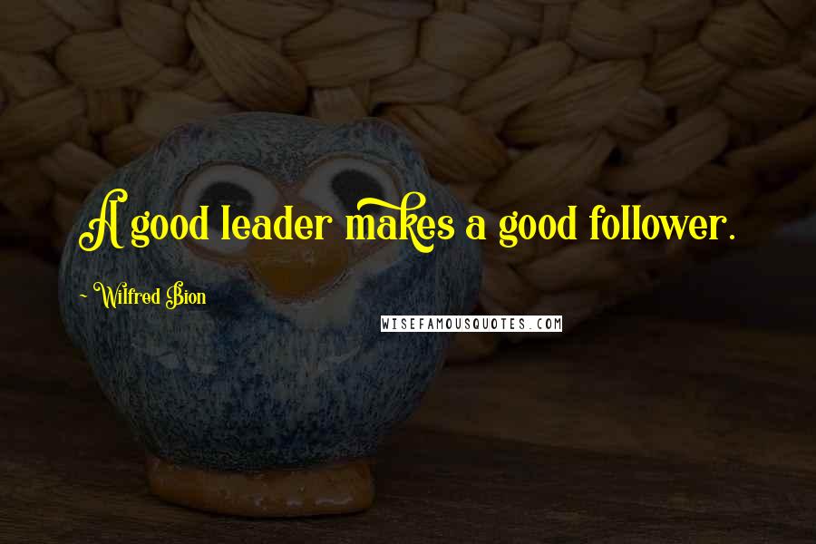 Wilfred Bion Quotes: A good leader makes a good follower.