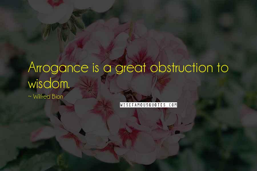 Wilfred Bion Quotes: Arrogance is a great obstruction to wisdom.