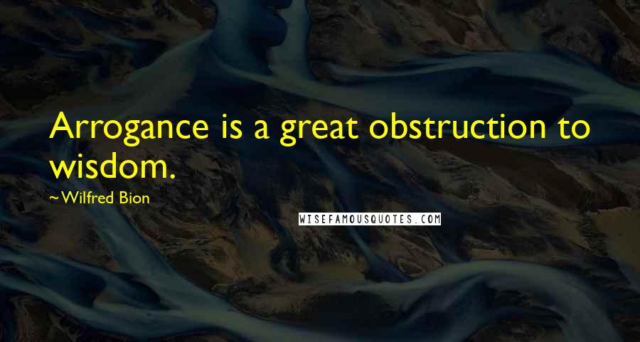 Wilfred Bion Quotes: Arrogance is a great obstruction to wisdom.