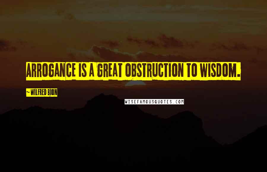 Wilfred Bion Quotes: Arrogance is a great obstruction to wisdom.