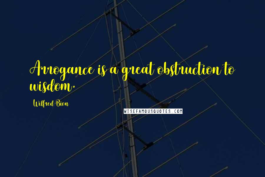 Wilfred Bion Quotes: Arrogance is a great obstruction to wisdom.