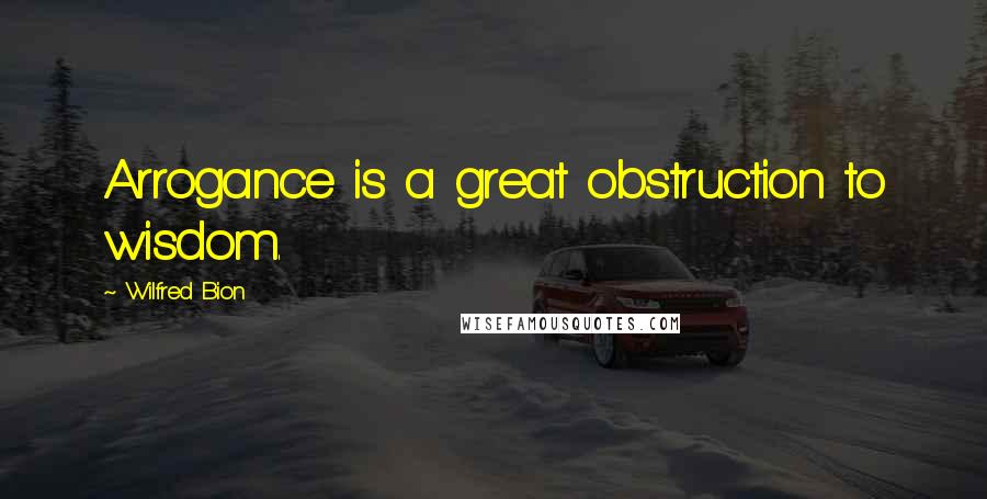 Wilfred Bion Quotes: Arrogance is a great obstruction to wisdom.