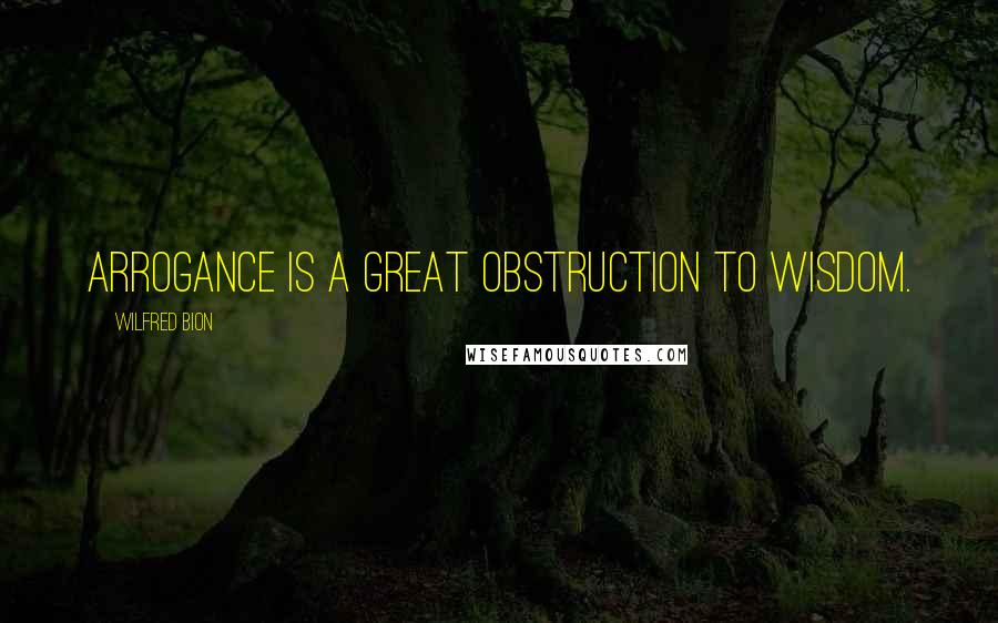 Wilfred Bion Quotes: Arrogance is a great obstruction to wisdom.