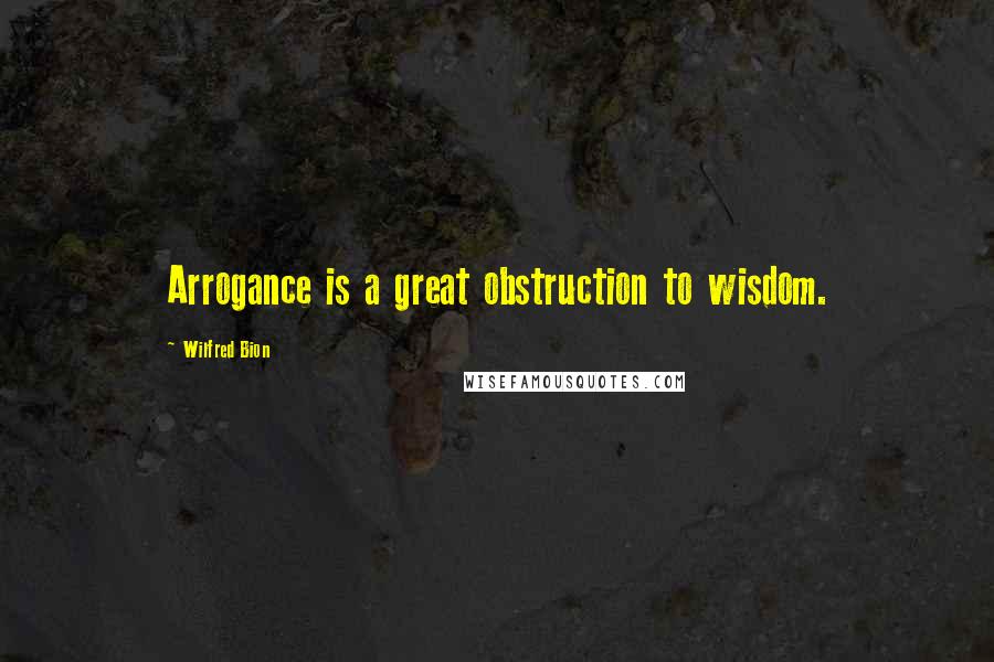 Wilfred Bion Quotes: Arrogance is a great obstruction to wisdom.