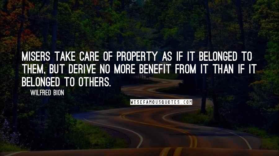 Wilfred Bion Quotes: Misers take care of property as if it belonged to them, but derive no more benefit from it than if it belonged to others.
