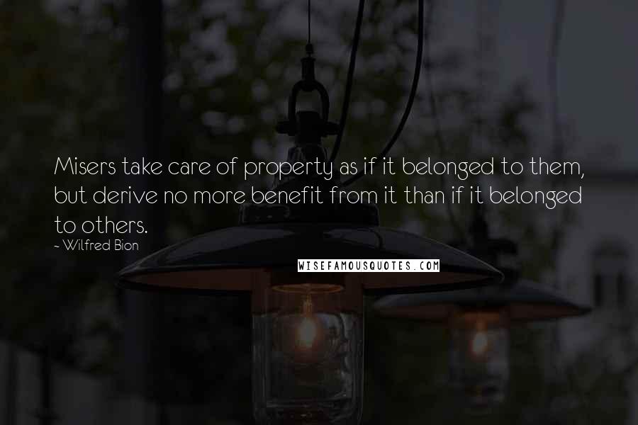 Wilfred Bion Quotes: Misers take care of property as if it belonged to them, but derive no more benefit from it than if it belonged to others.