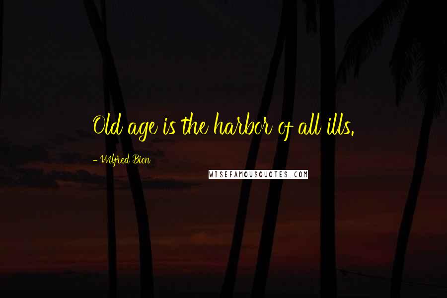 Wilfred Bion Quotes: Old age is the harbor of all ills.