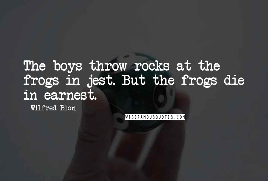 Wilfred Bion Quotes: The boys throw rocks at the frogs in jest. But the frogs die in earnest.