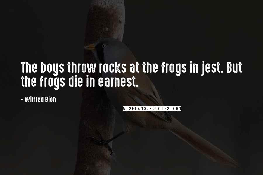 Wilfred Bion Quotes: The boys throw rocks at the frogs in jest. But the frogs die in earnest.