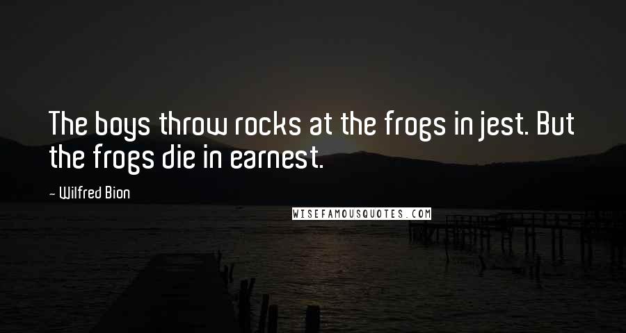 Wilfred Bion Quotes: The boys throw rocks at the frogs in jest. But the frogs die in earnest.