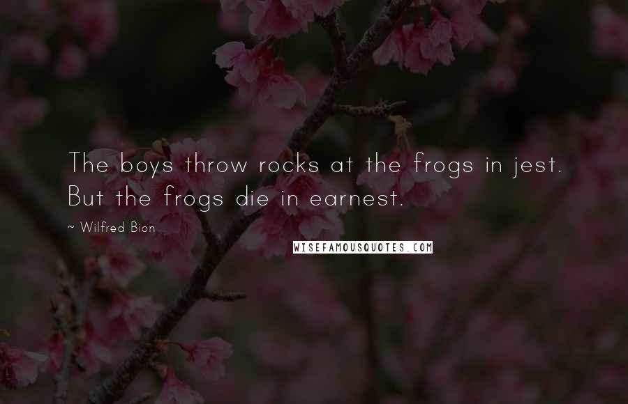 Wilfred Bion Quotes: The boys throw rocks at the frogs in jest. But the frogs die in earnest.