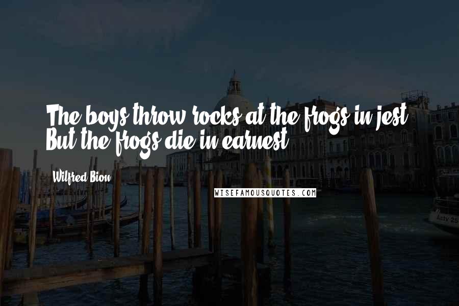Wilfred Bion Quotes: The boys throw rocks at the frogs in jest. But the frogs die in earnest.