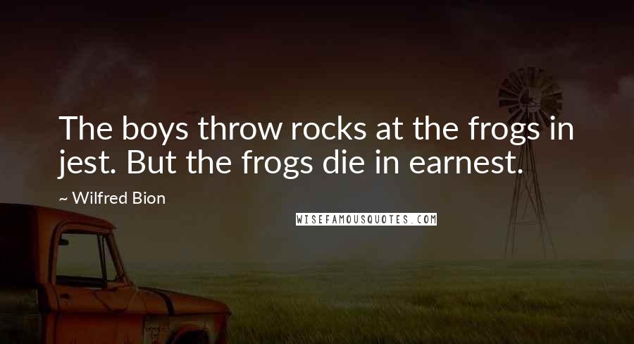 Wilfred Bion Quotes: The boys throw rocks at the frogs in jest. But the frogs die in earnest.