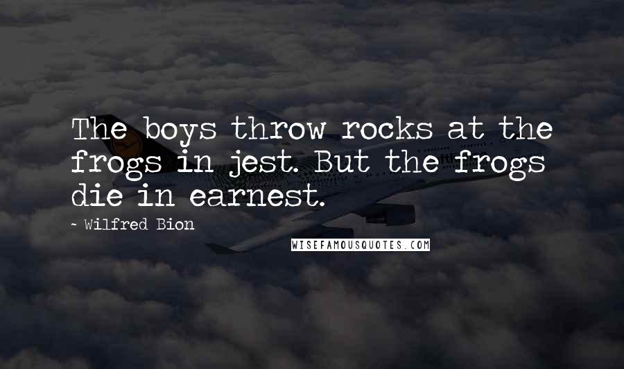 Wilfred Bion Quotes: The boys throw rocks at the frogs in jest. But the frogs die in earnest.