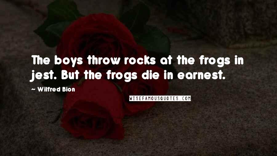 Wilfred Bion Quotes: The boys throw rocks at the frogs in jest. But the frogs die in earnest.