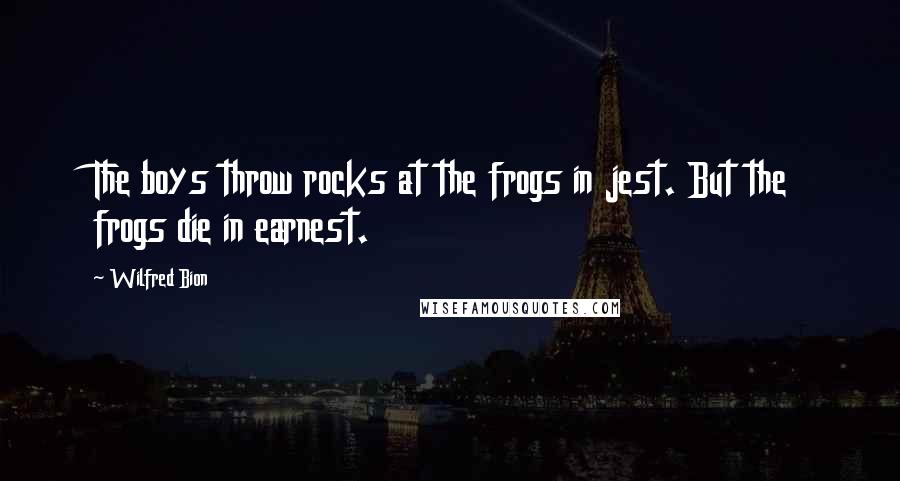 Wilfred Bion Quotes: The boys throw rocks at the frogs in jest. But the frogs die in earnest.