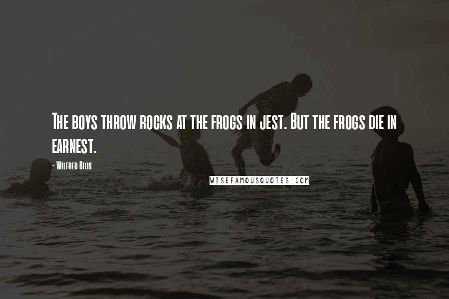 Wilfred Bion Quotes: The boys throw rocks at the frogs in jest. But the frogs die in earnest.