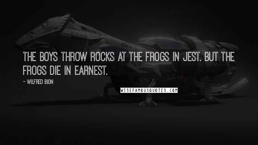 Wilfred Bion Quotes: The boys throw rocks at the frogs in jest. But the frogs die in earnest.